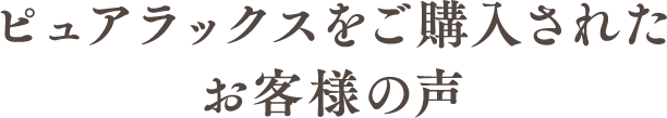 ピュアラックスをご購入されたお客様の声