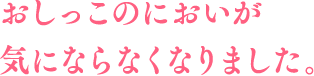 おしっこのにおいが気にならなくなりました。